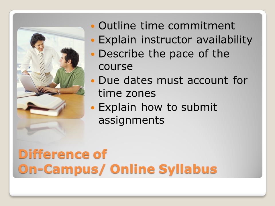Difference of On-Campus/ Online Syllabus Outline time commitment Explain instructor availability Describe the pace of the course Due dates must account for time zones Explain how to submit assignments
