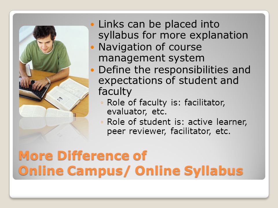 More Difference of Online Campus/ Online Syllabus Links can be placed into syllabus for more explanation Navigation of course management system Define the responsibilities and expectations of student and faculty Role of faculty is: facilitator, evaluator, etc.