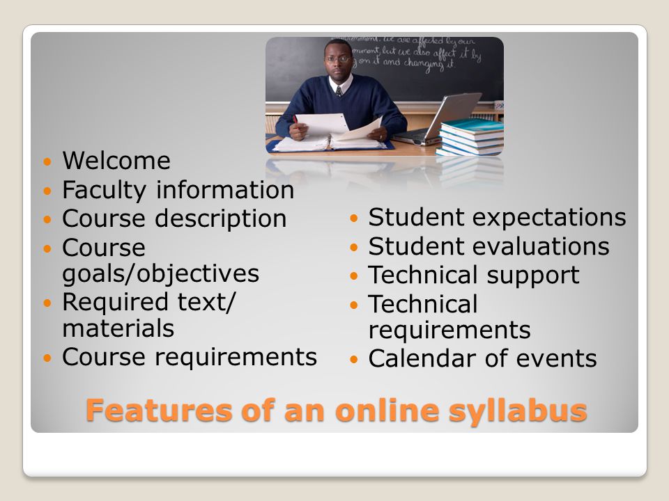 Features of an online syllabus Welcome Faculty information Course description Course goals/objectives Required text/ materials Course requirements Student expectations Student evaluations Technical support Technical requirements Calendar of events