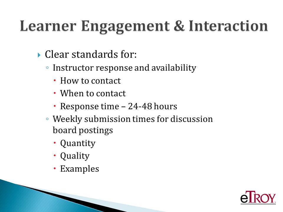 Clear standards for: Instructor response and availability How to contact When to contact Response time – hours Weekly submission times for discussion board postings Quantity Quality Examples