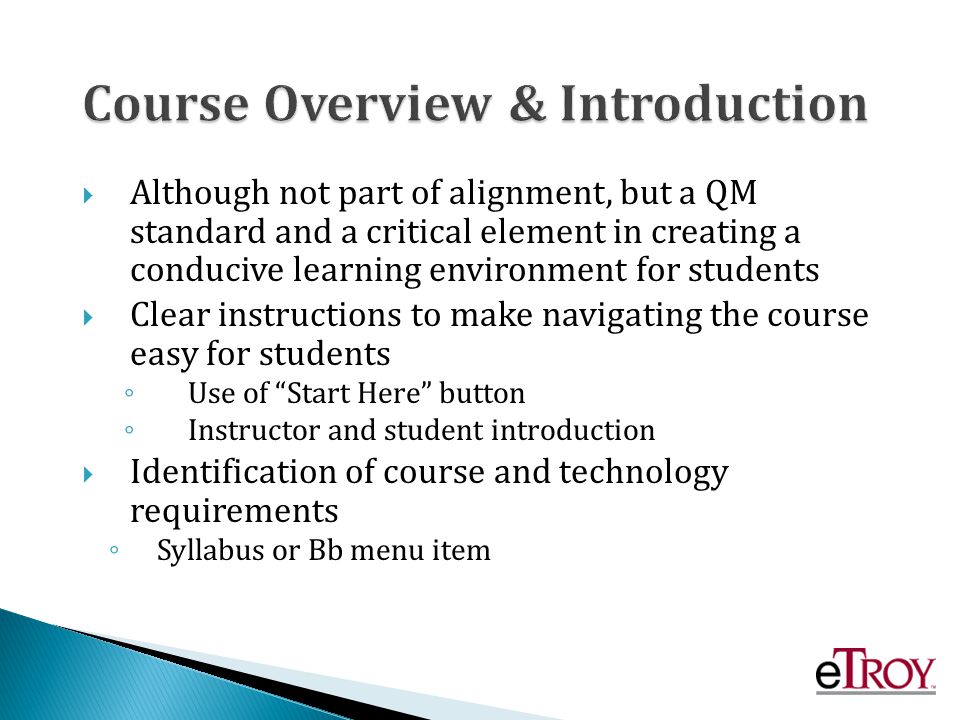 Although not part of alignment, but a QM standard and a critical element in creating a conducive learning environment for students Clear instructions to make navigating the course easy for students Use of Start Here button Instructor and student introduction Identification of course and technology requirements Syllabus or Bb menu item