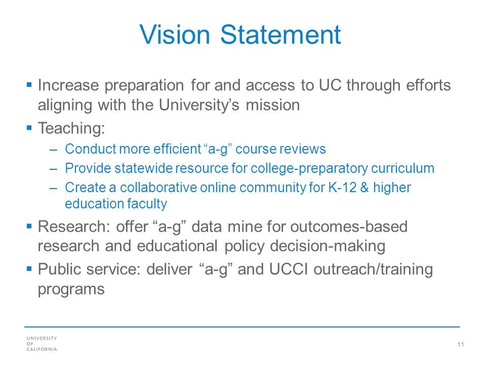 11 Vision Statement Increase preparation for and access to UC through efforts aligning with the Universitys mission Teaching: –Conduct more efficient a-g course reviews –Provide statewide resource for college-preparatory curriculum –Create a collaborative online community for K-12 & higher education faculty Research: offer a-g data mine for outcomes-based research and educational policy decision-making Public service: deliver a-g and UCCI outreach/training programs
