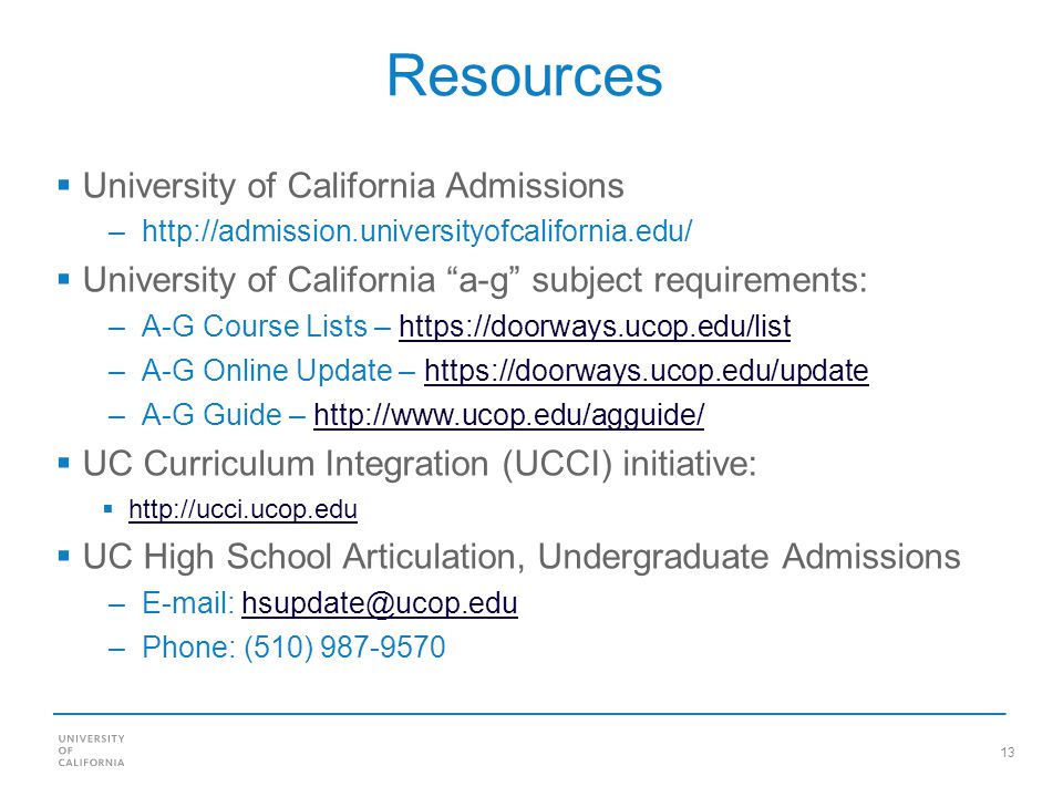 13 Resources University of California Admissions –  University of California a-g subject requirements: –A-G Course Lists –   –A-G Online Update –   –A-G Guide –   UC Curriculum Integration (UCCI) initiative:   UC High School Articulation, Undergraduate Admissions –  –Phone: (510)