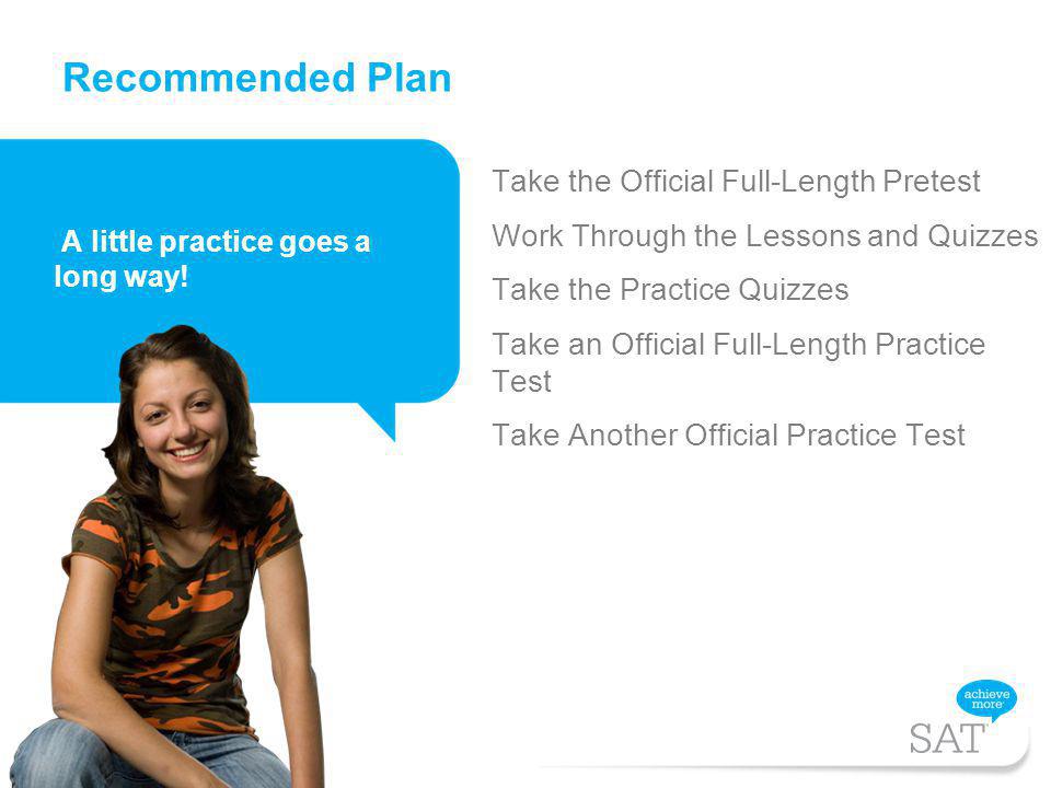 Take the Official Full-Length Pretest Work Through the Lessons and Quizzes Take the Practice Quizzes Take an Official Full-Length Practice Test Take Another Official Practice Test Recommended Plan A little practice goes a long way!