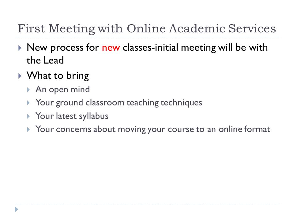 First Meeting with Online Academic Services New process for new classes-initial meeting will be with the Lead What to bring An open mind Your ground classroom teaching techniques Your latest syllabus Your concerns about moving your course to an online format