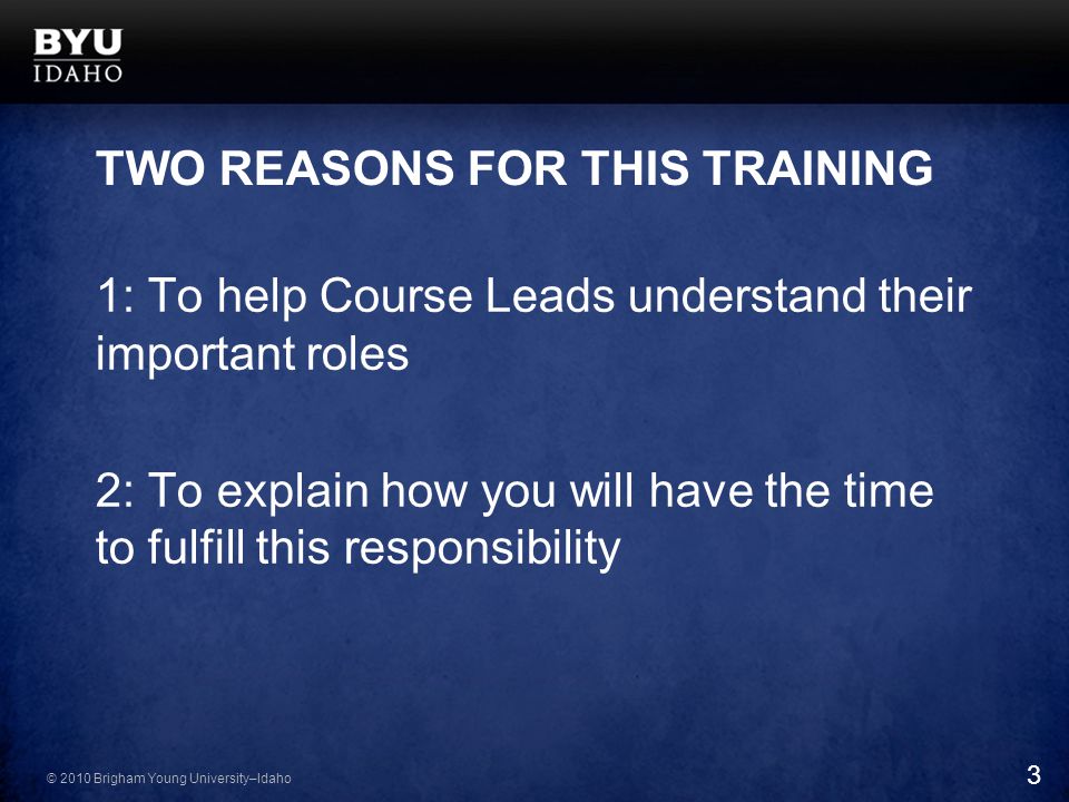 © 2010 Brigham Young University–Idaho TWO REASONS FOR THIS TRAINING 1: To help Course Leads understand their important roles 2: To explain how you will have the time to fulfill this responsibility 3