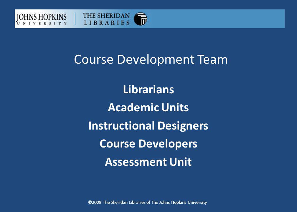 Course Development Team Librarians Academic Units Instructional Designers Course Developers Assessment Unit ©2009 The Sheridan Libraries of The Johns Hopkins University