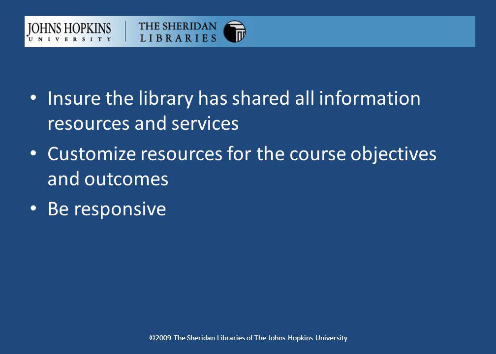 Insure the library has shared all information resources and services Customize resources for the course objectives and outcomes Be responsive ©2009 The Sheridan Libraries of The Johns Hopkins University