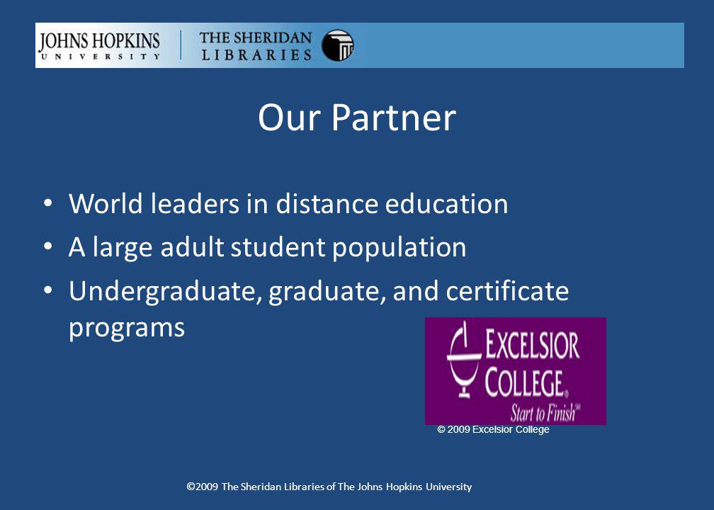 Our Partner World leaders in distance education A large adult student population Undergraduate, graduate, and certificate programs ©2009 The Sheridan Libraries of The Johns Hopkins University © 2009 Excelsior College
