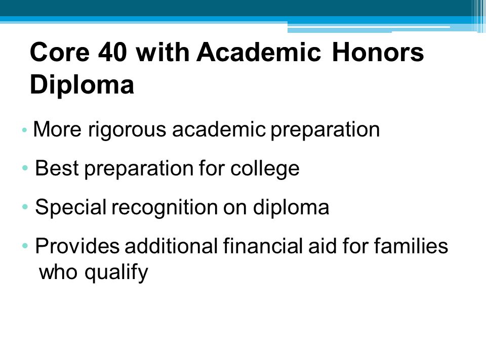 More rigorous academic preparation Best preparation for college Special recognition on diploma Provides additional financial aid for families who qualify Core 40 with Academic Honors Diploma