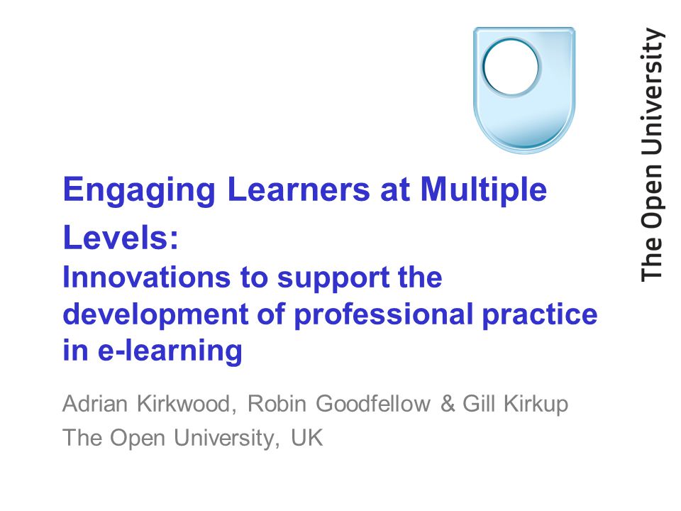 Engaging Learners at Multiple Levels: Innovations to support the development of professional practice in e-learning Adrian Kirkwood, Robin Goodfellow & Gill Kirkup The Open University, UK