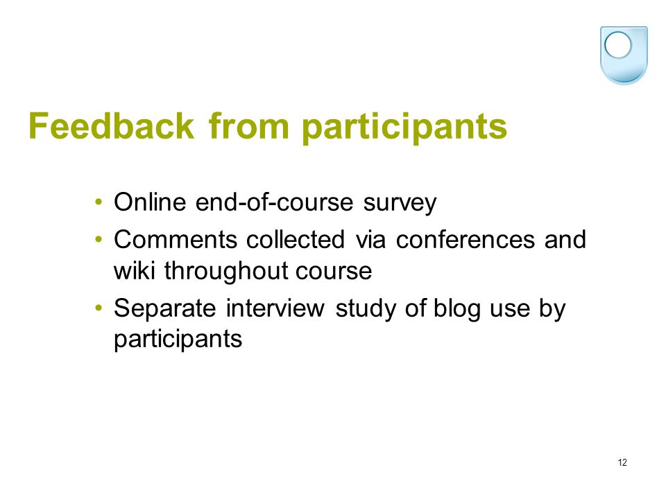 12 Feedback from participants Online end-of-course survey Comments collected via conferences and wiki throughout course Separate interview study of blog use by participants