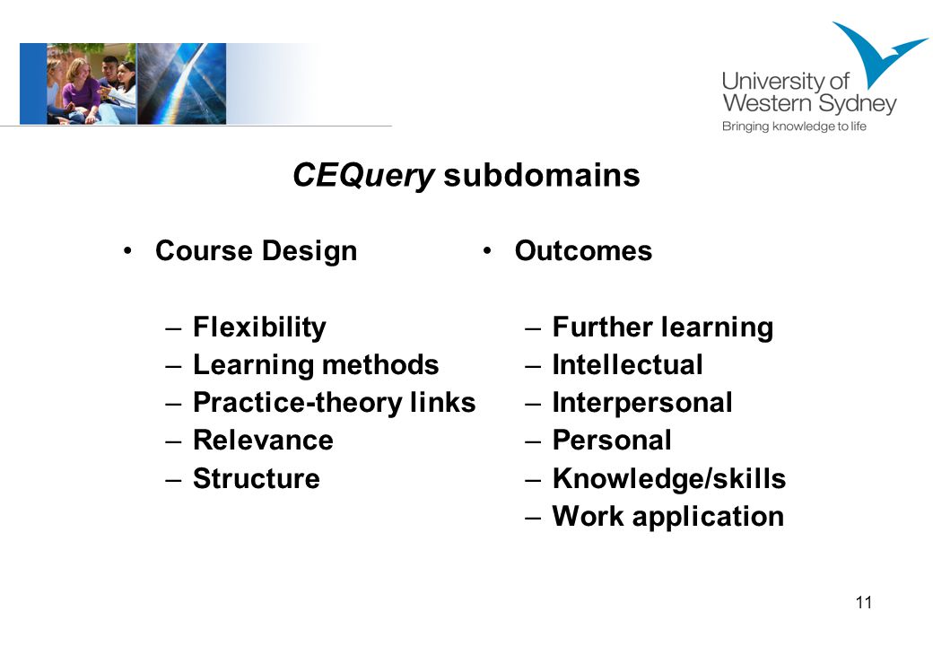 11 CEQuery subdomains Course Design –Flexibility –Learning methods –Practice-theory links –Relevance –Structure Outcomes –Further learning –Intellectual –Interpersonal –Personal –Knowledge/skills –Work application