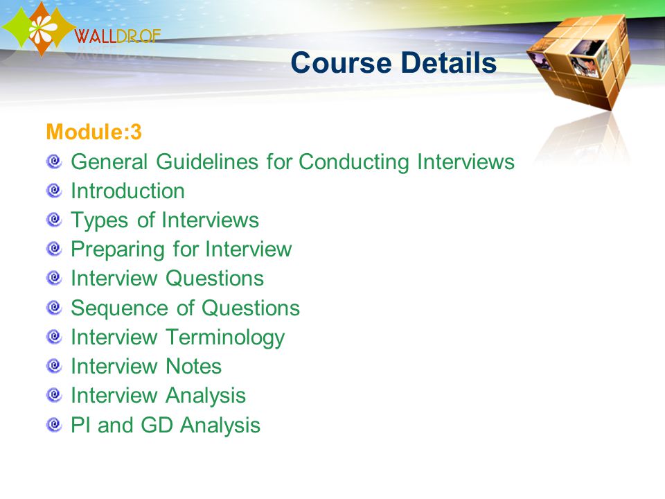 Course Details Module:3 General Guidelines for Conducting Interviews Introduction Types of Interviews Preparing for Interview Interview Questions Sequence of Questions Interview Terminology Interview Notes Interview Analysis PI and GD Analysis