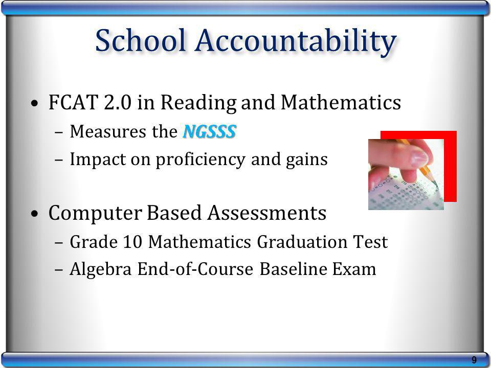 FCAT 2.0 in Reading and Mathematics NGSSS –Measures the NGSSS –Impact on proficiency and gains Computer Based Assessments –Grade 10 Mathematics Graduation Test –Algebra End-of-Course Baseline Exam School Accountability 9
