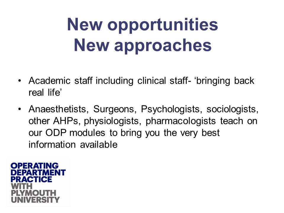 Academic staff including clinical staff- bringing back real life Anaesthetists, Surgeons, Psychologists, sociologists, other AHPs, physiologists, pharmacologists teach on our ODP modules to bring you the very best information available New opportunities New approaches