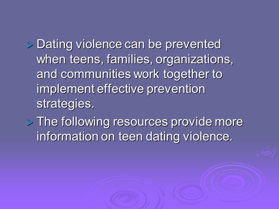 Dating violence can be prevented when teens, families, organizations, and communities work together to implement effective prevention strategies.