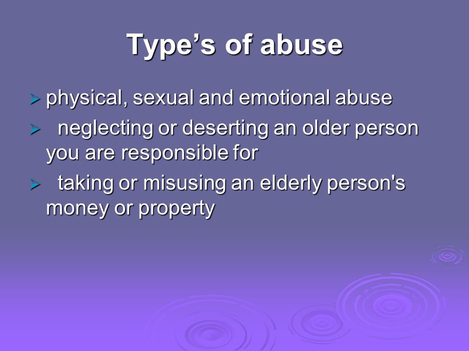 Types of abuse physical, sexual and emotional abuse physical, sexual and emotional abuse neglecting or deserting an older person you are responsible for neglecting or deserting an older person you are responsible for taking or misusing an elderly person s money or property taking or misusing an elderly person s money or property