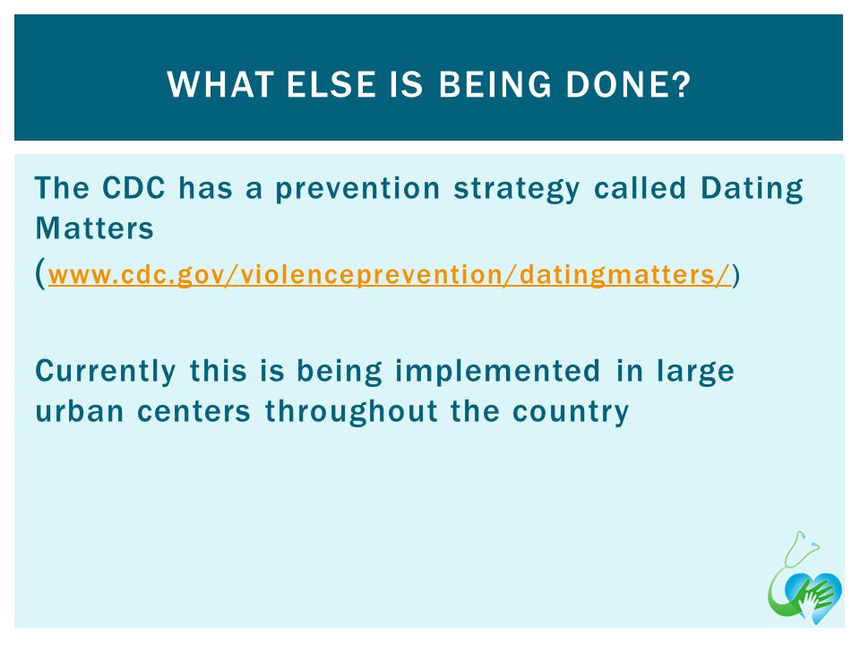 The CDC has a prevention strategy called Dating Matters (     Currently this is being implemented in large urban centers throughout the country WHAT ELSE IS BEING DONE