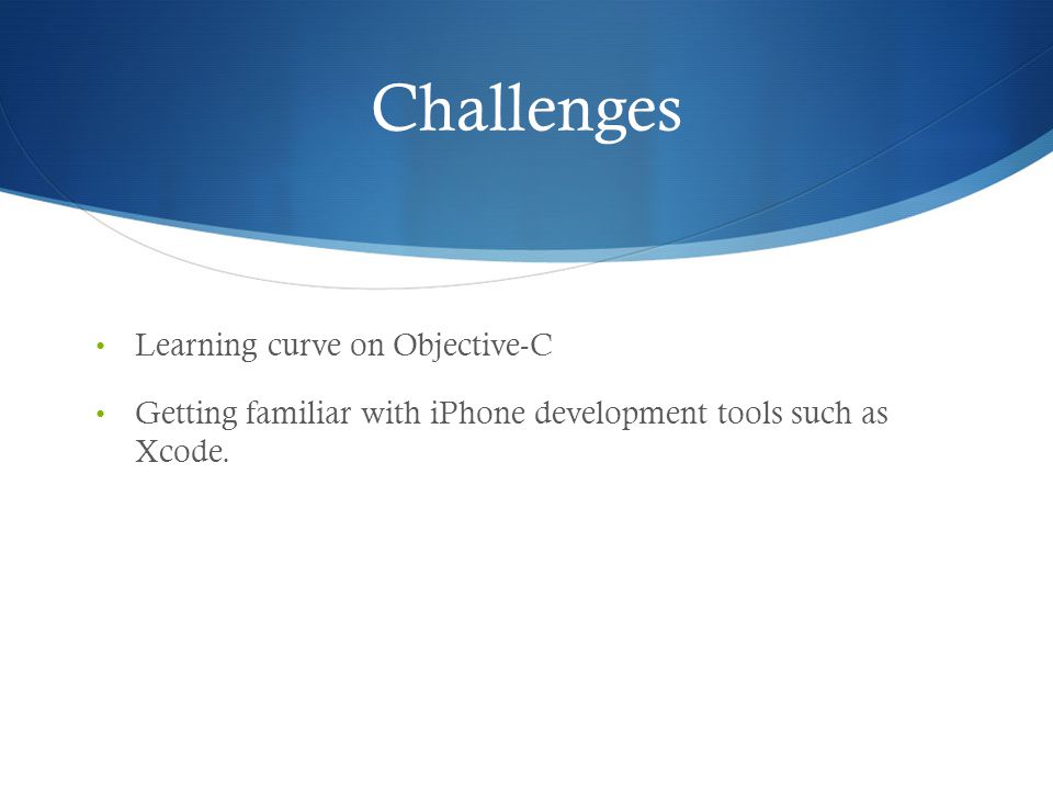 Challenges Learning curve on Objective-C Getting familiar with iPhone development tools such as Xcode.