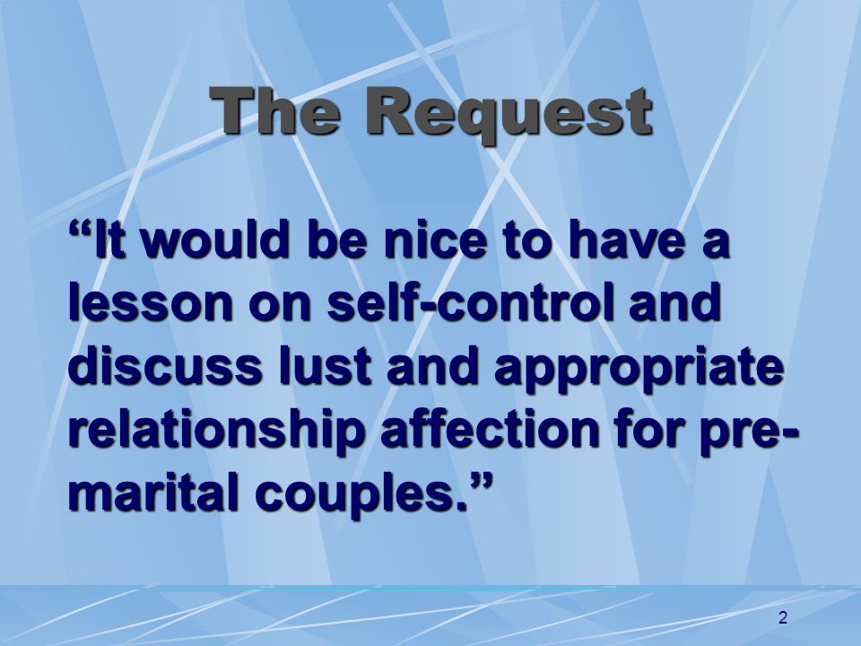 2 The Request It would be nice to have a lesson on self-control and discuss lust and appropriate relationship affection for pre- marital couples.