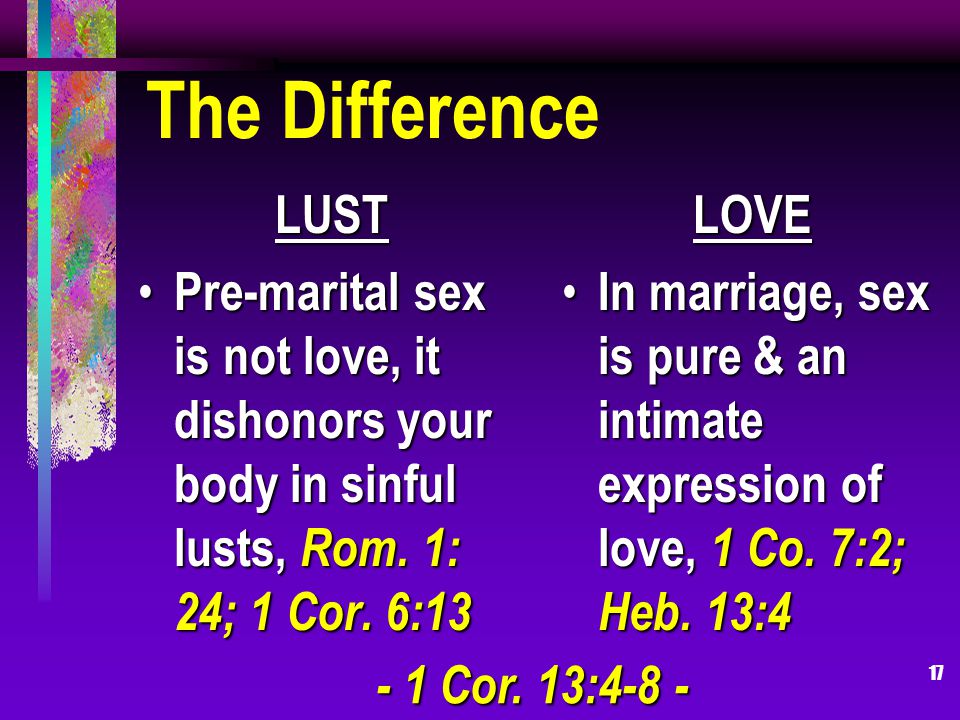 17 The Difference LUST Pre-marital sex is not love, it dishonors your body in sinful lusts, Rom.