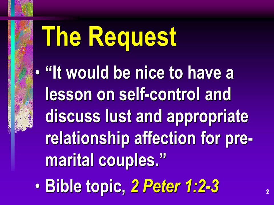 2 The Request It would be nice to have a lesson on self-control and discuss lust and appropriate relationship affection for pre- marital couples.