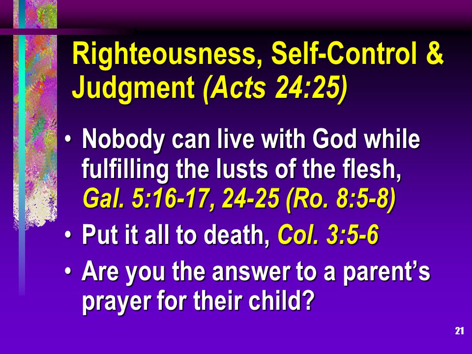 21 Righteousness, Self-Control & Judgment (Acts 24:25) Nobody can live with God while fulfilling the lusts of the flesh, Gal.