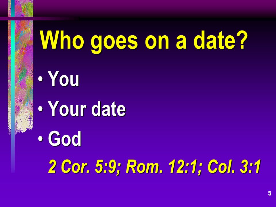 5 Who goes on a date You You Your date Your date God God 2 Cor. 5:9; Rom. 12:1; Col. 3:1