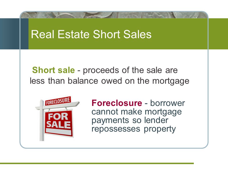 Real Estate Short Sales Foreclosure - borrower cannot make mortgage payments so lender repossesses property Short sale - proceeds of the sale are less than balance owed on the mortgage
