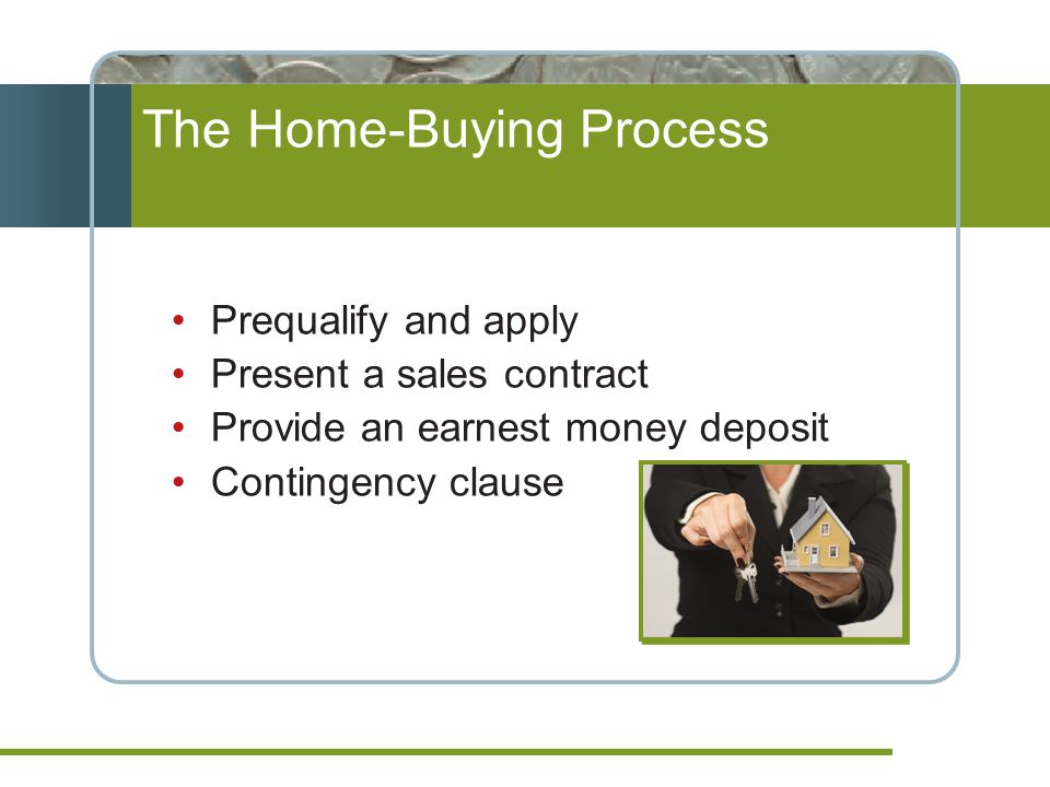 Prequalify and apply Present a sales contract Provide an earnest money deposit Contingency clause The Home-Buying Process