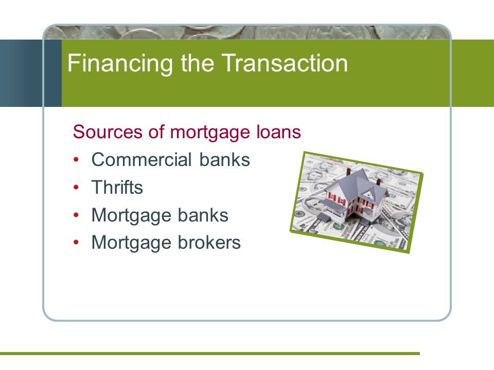 Financing the Transaction Sources of mortgage loans Commercial banks Thrifts Mortgage banks Mortgage brokers