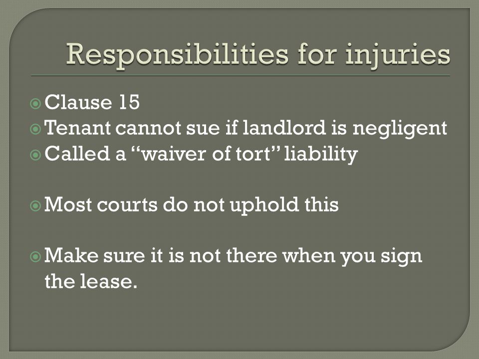 Clause 15 Tenant cannot sue if landlord is negligent Called a waiver of tort liability Most courts do not uphold this Make sure it is not there when you sign the lease.