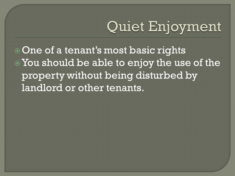 One of a tenants most basic rights You should be able to enjoy the use of the property without being disturbed by landlord or other tenants.