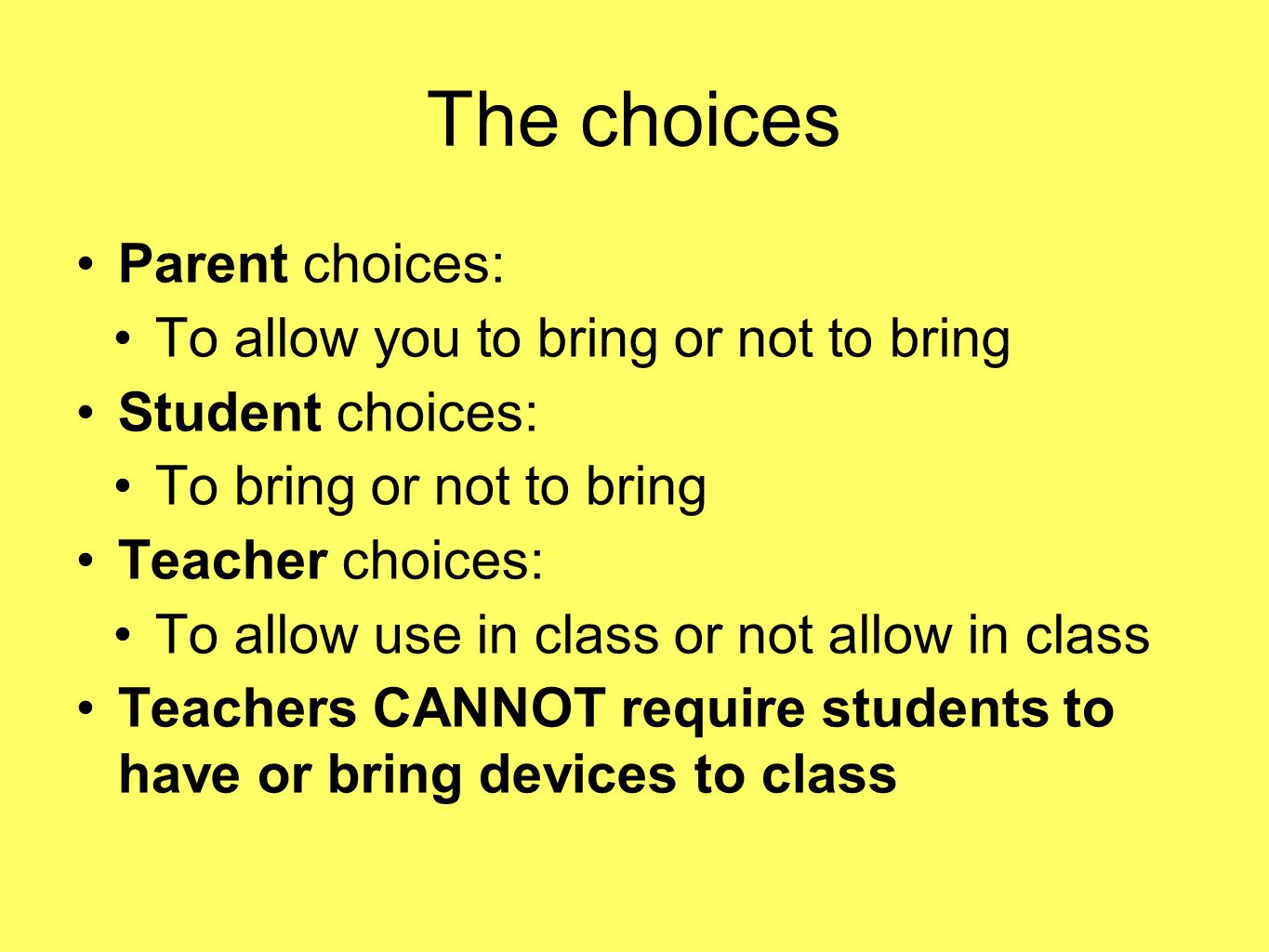 The choices Parent choices: To allow you to bring or not to bring Student choices: To bring or not to bring Teacher choices: To allow use in class or not allow in class Teachers CANNOT require students to have or bring devices to class