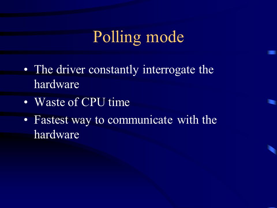 Polling mode The driver constantly interrogate the hardware Waste of CPU time Fastest way to communicate with the hardware