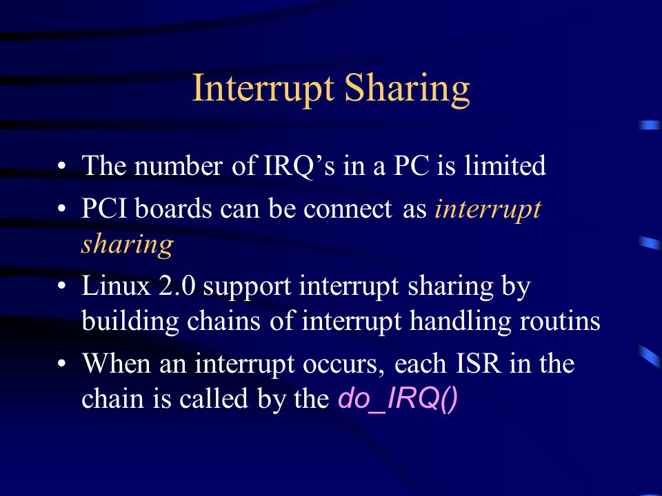 Interrupt Sharing The number of IRQs in a PC is limited PCI boards can be connect as interrupt sharing Linux 2.0 support interrupt sharing by building chains of interrupt handling routins When an interrupt occurs, each ISR in the chain is called by the do_IRQ()