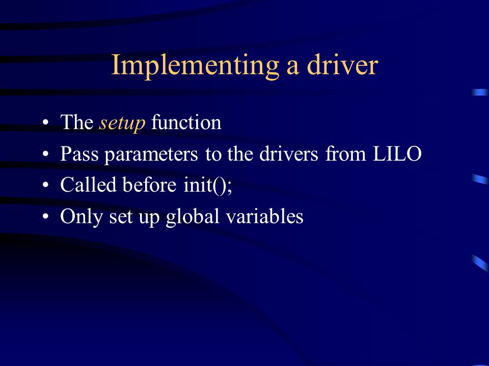 Implementing a driver The setup function Pass parameters to the drivers from LILO Called before init(); Only set up global variables