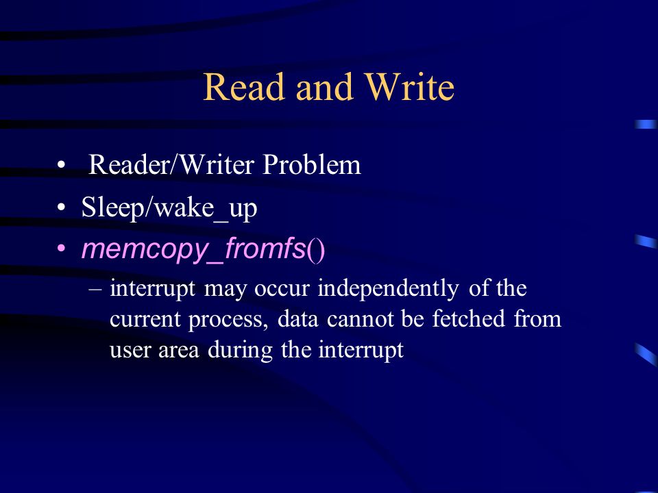 Read and Write Reader/Writer Problem Sleep/wake_up memcopy_fromfs () –interrupt may occur independently of the current process, data cannot be fetched from user area during the interrupt