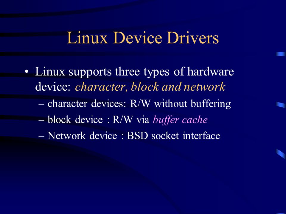 Linux Device Drivers Linux supports three types of hardware device: character, block and network –character devices: R/W without buffering –block device : R/W via buffer cache –Network device : BSD socket interface