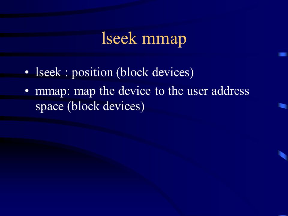 lseek mmap lseek : position (block devices) mmap: map the device to the user address space (block devices)