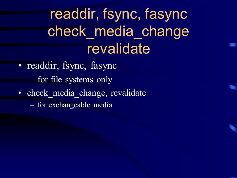 readdir, fsync, fasync check_media_change revalidate readdir, fsync, fasync –for file systems only check_media_change, revalidate –for exchangeable media