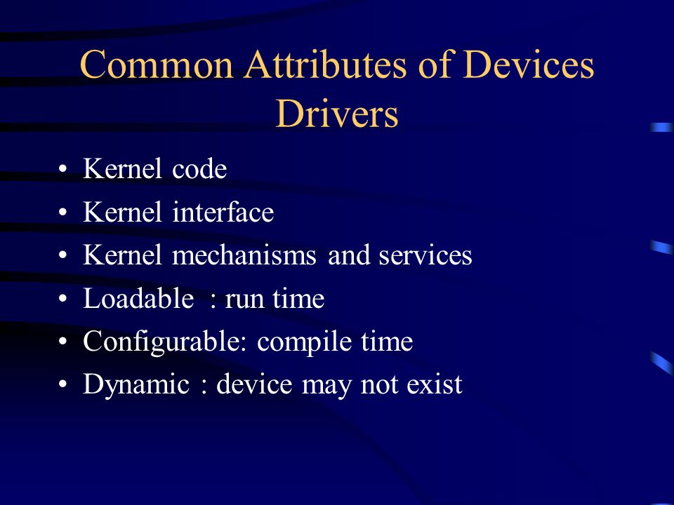 Common Attributes of Devices Drivers Kernel code Kernel interface Kernel mechanisms and services Loadable : run time Configurable: compile time Dynamic : device may not exist
