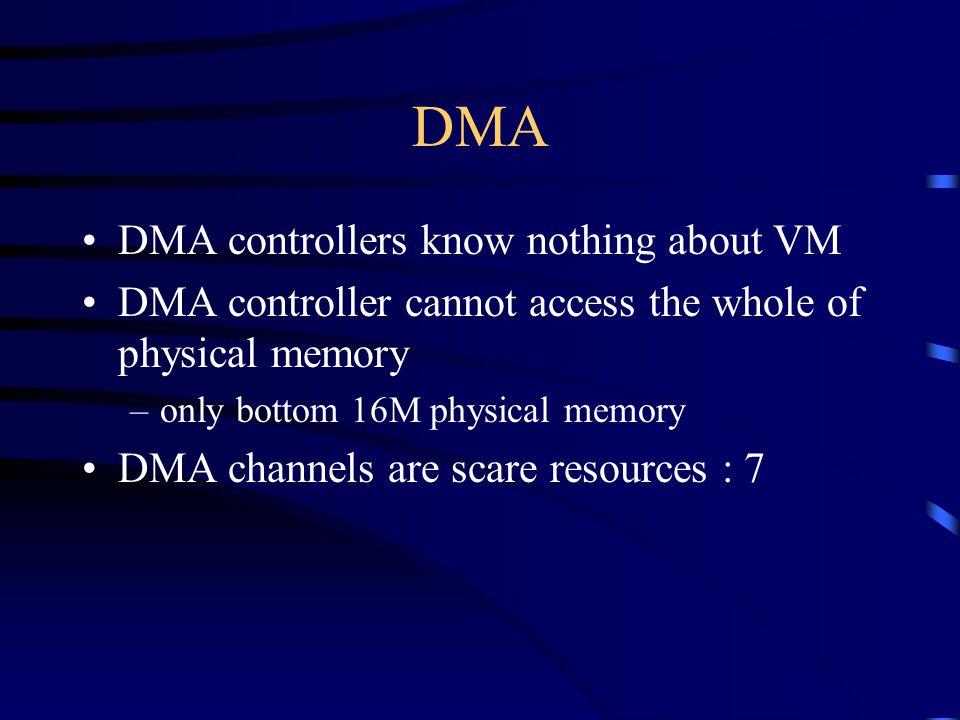 DMA DMA controllers know nothing about VM DMA controller cannot access the whole of physical memory –only bottom 16M physical memory DMA channels are scare resources : 7