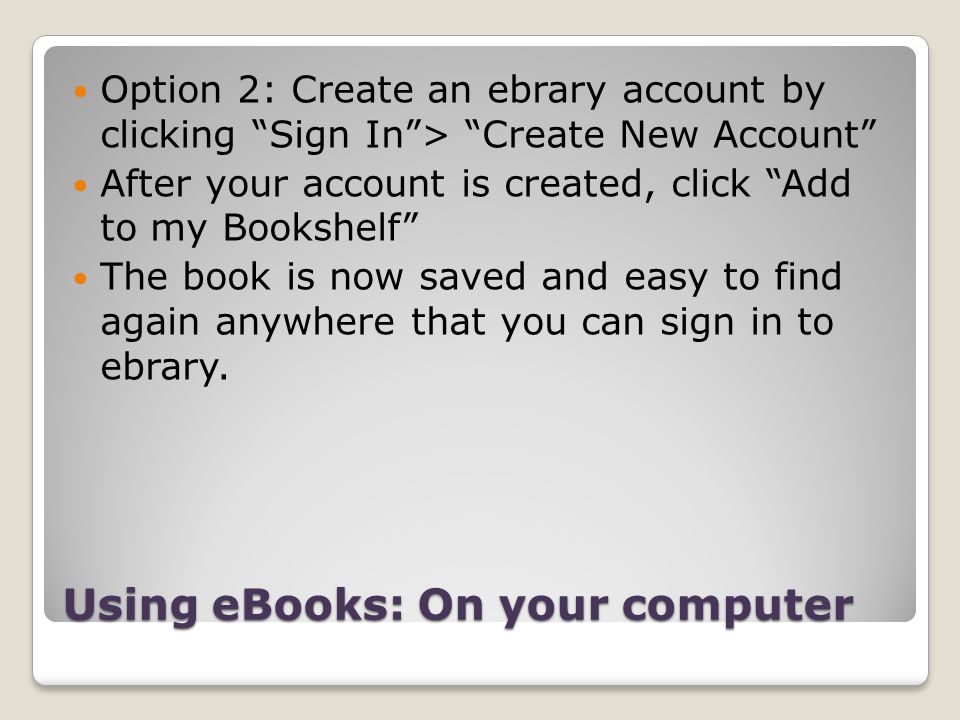 Using eBooks: On your computer Option 2: Create an ebrary account by clicking Sign In> Create New Account After your account is created, click Add to my Bookshelf The book is now saved and easy to find again anywhere that you can sign in to ebrary.