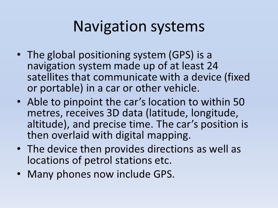 Navigation systems The global positioning system (GPS) is a navigation system made up of at least 24 satellites that communicate with a device (fixed or portable) in a car or other vehicle.