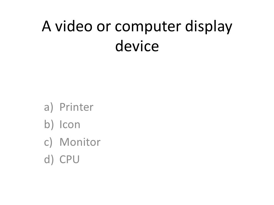 A video or computer display device a)Printer b)Icon c)Monitor d)CPU