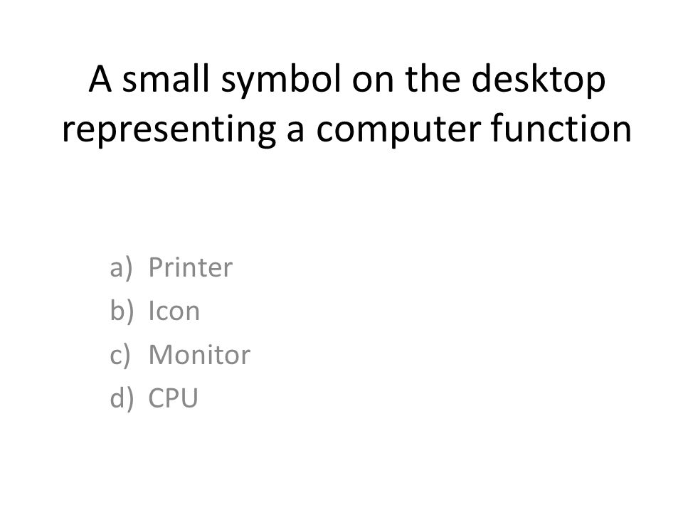 A small symbol on the desktop representing a computer function a)Printer b)Icon c)Monitor d)CPU
