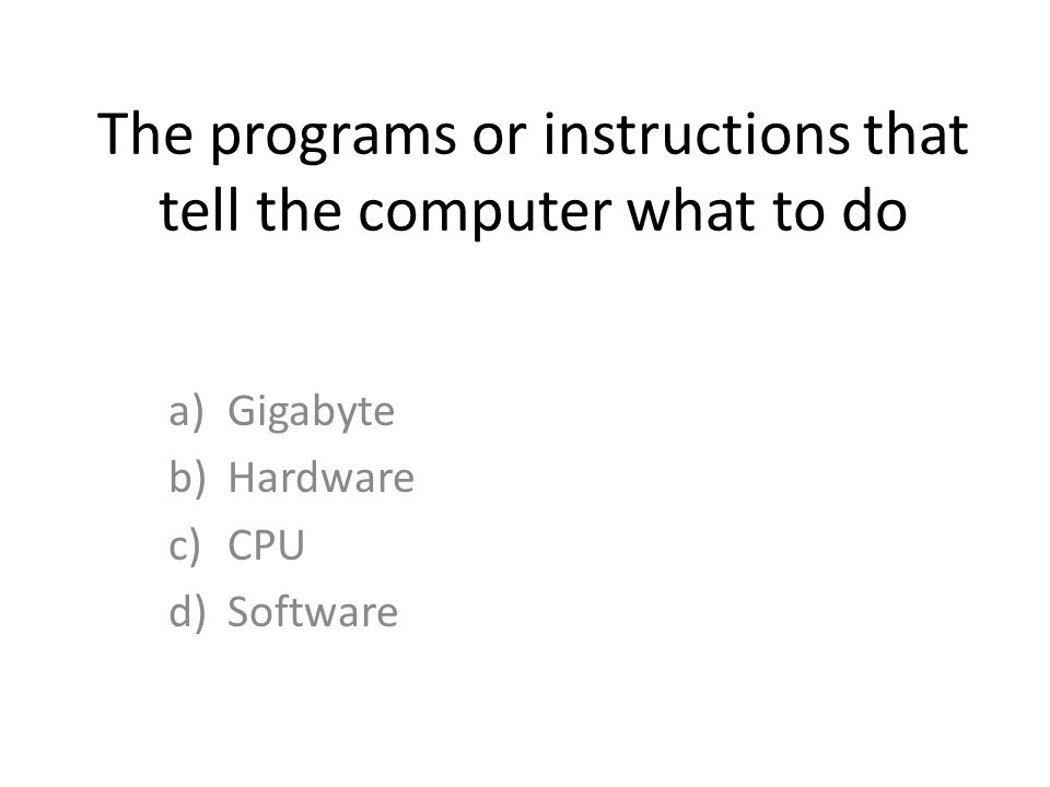 The programs or instructions that tell the computer what to do a)Gigabyte b)Hardware c)CPU d)Software