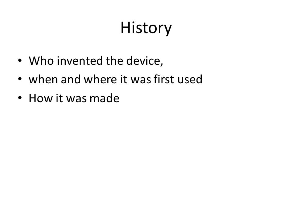 History Who invented the device, when and where it was first used How it was made